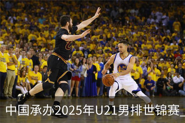 中国承办2025年U21男排世锦赛 中青队获参赛资格